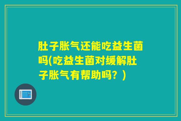 肚子胀气还能吃益生菌吗(吃益生菌对缓解肚子胀气有帮助吗？)
