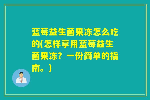 蓝莓益生菌果冻怎么吃的(怎样享用蓝莓益生菌果冻？一份简单的指南。)