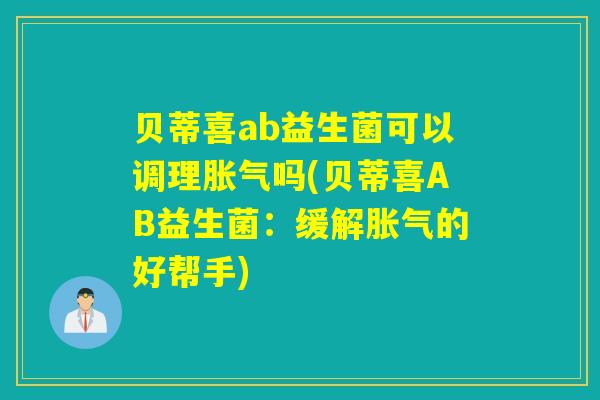 贝蒂喜ab益生菌可以调理吗(贝蒂喜AB益生菌:缓解的好帮手) 贝蒂喜ab益生菌可以调理吗(贝蒂喜AB益生菌:缓解的好帮手)