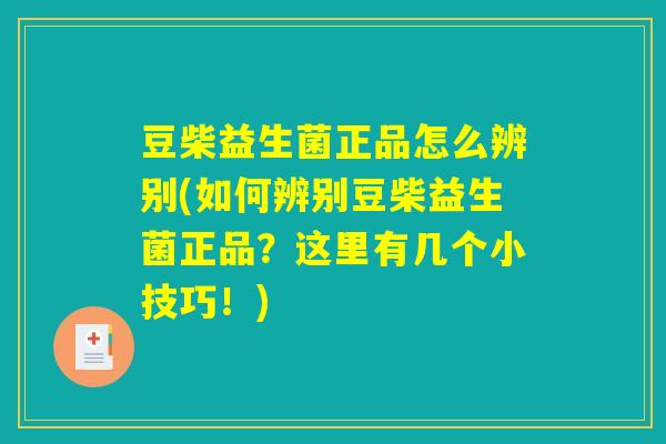 豆柴益生菌正品怎么辨别(如何辨别豆柴益生菌正品？这里有几个小技巧！)
