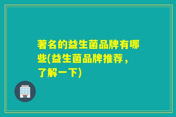 著名的益生菌品牌有哪些(益生菌品牌推荐，了解一下)