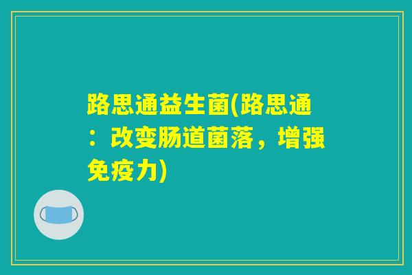 路思通益生菌(路思通:改变肠道菌落,增强力) 路思通益生菌(路思通:改变肠道菌落,增强力)
