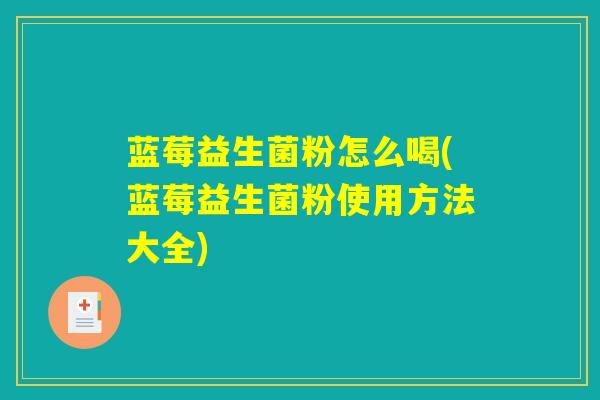 蓝莓益生菌粉怎么喝(蓝莓益生菌粉使用方法大全)