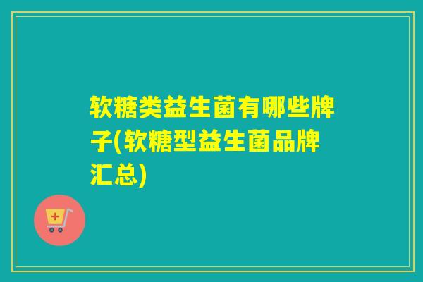 软糖类益生菌有哪些牌子(软糖型益生菌品牌汇总)
