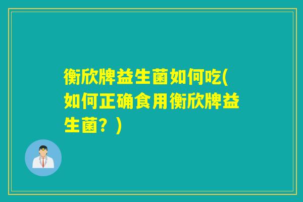 衡欣牌益生菌如何吃(如何正确食用衡欣牌益生菌？)