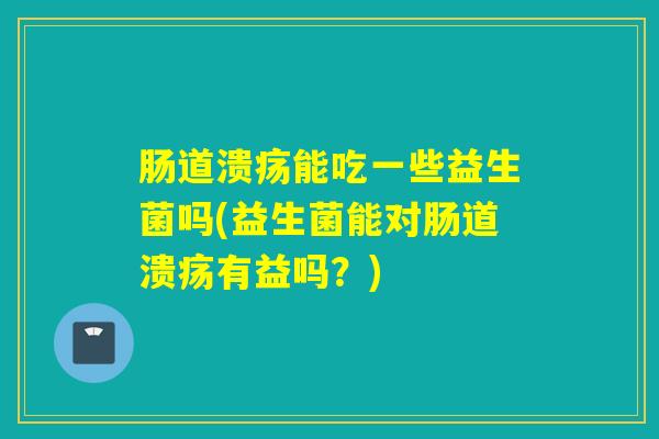 肠道溃疡能吃一些益生菌吗(益生菌能对肠道溃疡有益吗?) 肠道溃疡能吃一些益生菌吗(益生菌能对肠道溃疡有益吗?)