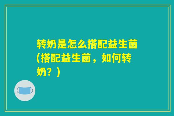 转奶是怎么搭配益生菌(搭配益生菌，如何转奶？)