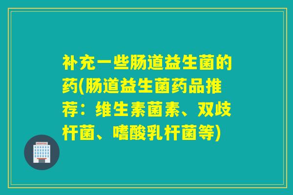 补充一些肠道益生菌的药(肠道益生菌药品推荐：维生素菌素、双歧杆菌、嗜酸乳杆菌等)