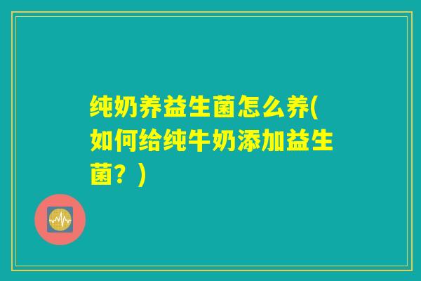 纯奶养益生菌怎么养(如何给纯牛奶添加益生菌？)