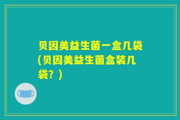贝因美益生菌一盒几袋(贝因美益生菌盒装几袋？)