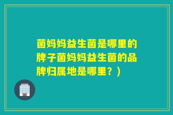 菌妈妈益生菌是哪里的牌子菌妈妈益生菌的品牌归属地是哪里？)