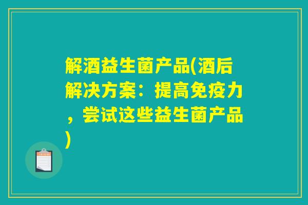 解酒益生菌产品(酒后解决方案：提高免疫力，尝试这些益生菌产品)