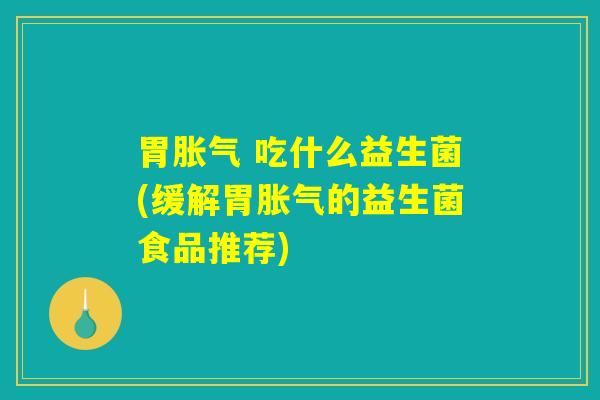 胃胀气 吃什么益生菌(缓解胃胀气的益生菌食品推荐)