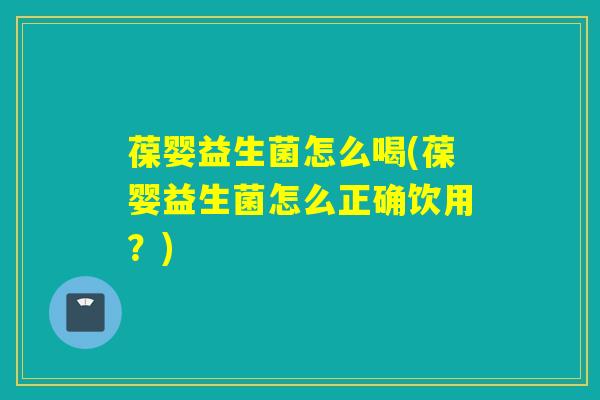 葆婴益生菌怎么喝(葆婴益生菌怎么正确饮用？)