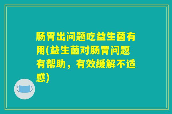肠胃出问题吃益生菌有用(益生菌对肠胃问题有帮助,有效缓解不适感) 肠胃出问题吃益生菌有用(益生菌对肠胃问题有帮助,有效缓解不适感)