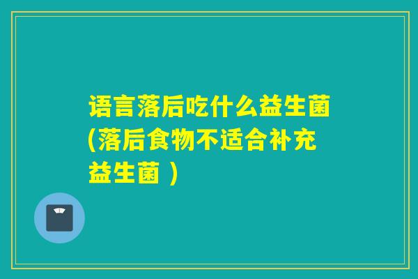 语言落后吃什么益生菌(落后食物不适合补充益生菌 )