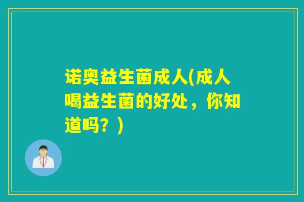 诺奥益生菌成人(成人喝益生菌的好处，你知道吗？)