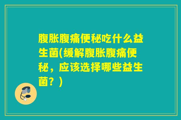 腹胀腹痛便秘吃什么益生菌(缓解腹胀腹痛便秘，应该选择哪些益生菌？)