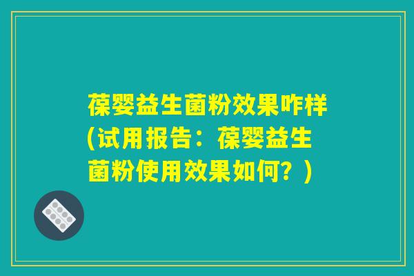 葆婴益生菌粉效果咋样(试用报告：葆婴益生菌粉使用效果如何？)