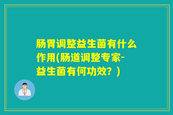 肠胃调整益生菌有什么作用(肠道调整专家-益生菌有何功效？)