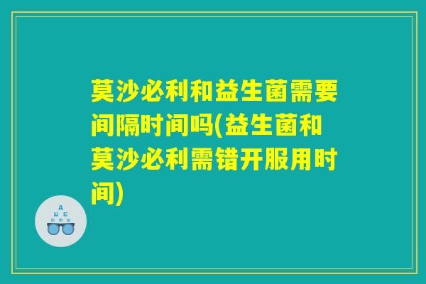 莫沙必利和益生菌需要间隔时间吗(益生菌和莫沙必利需错开服用时间)