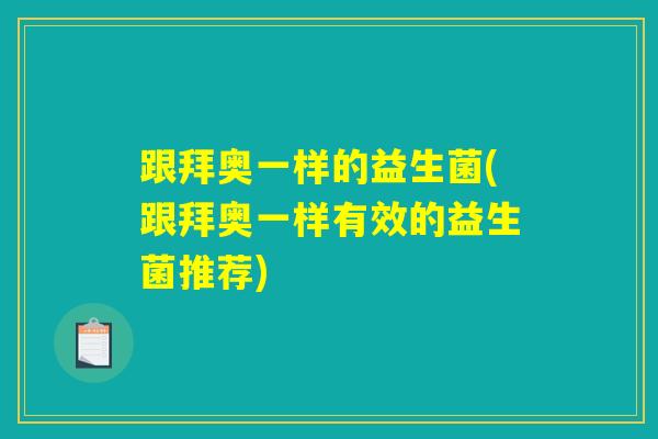 跟拜奥一样的益生菌(跟拜奥一样有效的益生菌推荐)