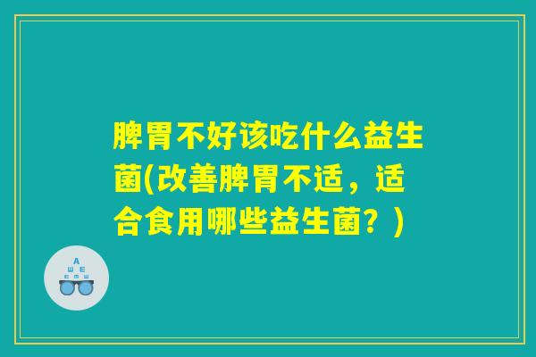 脾胃不好该吃什么益生菌(改善脾胃不适，适合食用哪些益生菌？)