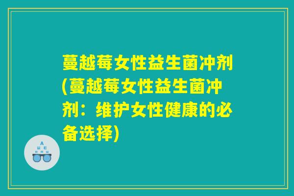 蔓越莓女性益生菌冲剂(蔓越莓女性益生菌冲剂:维护女性健康的必备选择) 蔓越莓女性益生菌冲剂(蔓越莓女性益生菌冲剂:维护女性健康的必备选择)