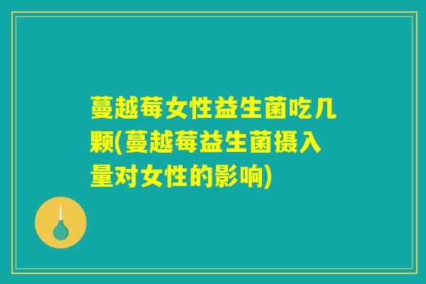 蔓越莓女性益生菌吃几颗(蔓越莓益生菌摄入量对女性的影响)