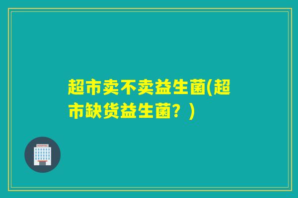 超市卖不卖益生菌(超市缺货益生菌?) 超市卖不卖益生菌(超市缺货益生菌?)