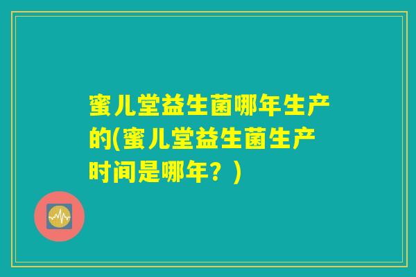 蜜儿堂益生菌哪年生产的(蜜儿堂益生菌生产时间是哪年？)