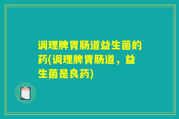 详细阅读:调理脾胃肠道益生菌的药(调理脾胃肠道,益生菌是良药) 调理脾胃肠道益生菌的药(调理脾胃肠道,益生菌是良药)