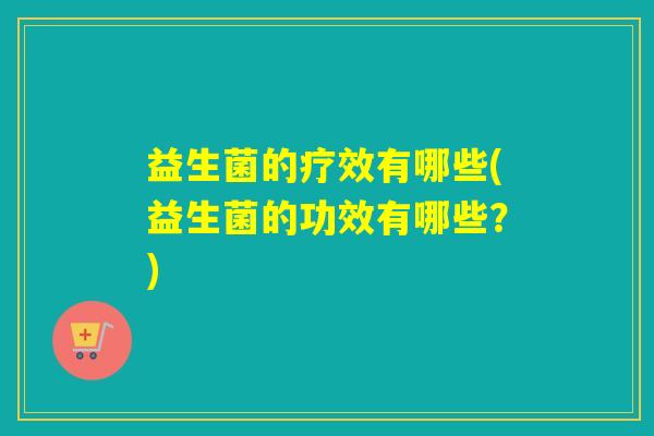 益生菌的疗效有哪些(益生菌的功效有哪些？)