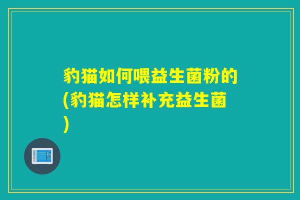 豹猫如何喂益生菌粉的(豹猫怎样补充益生菌)