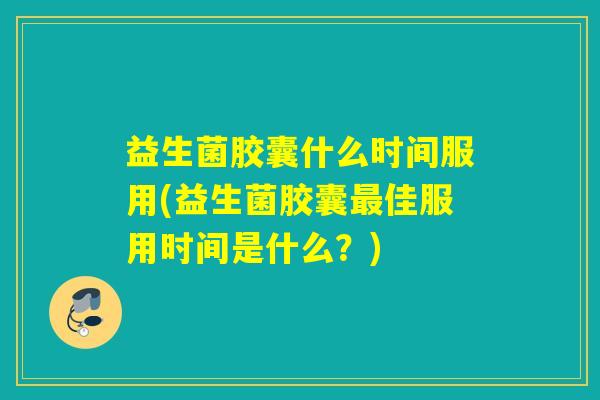 益生菌胶囊什么时间服用(益生菌胶囊最佳服用时间是什么？)