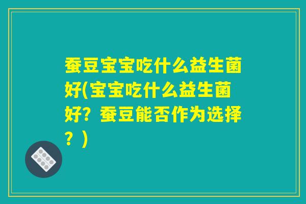 蚕豆宝宝吃什么益生菌好(宝宝吃什么益生菌好？蚕豆能否作为选择？)