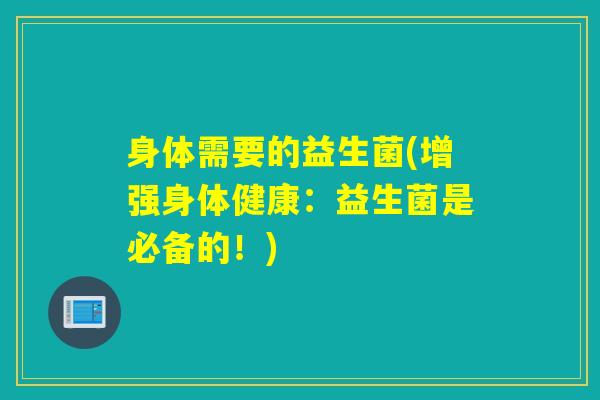 身体需要的益生菌(增强身体健康：益生菌是必备的！)