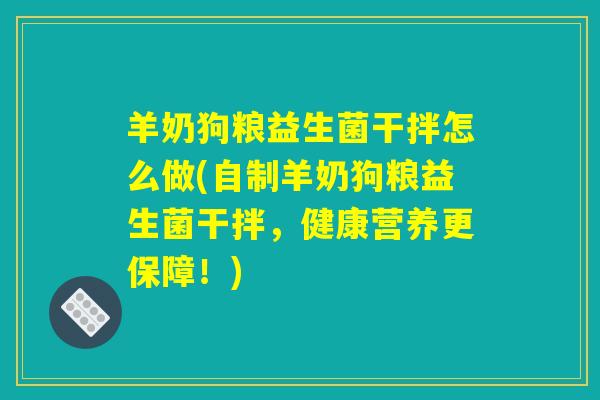 羊奶狗粮益生菌干拌怎么做(自制羊奶狗粮益生菌干拌，健康营养更保障！)