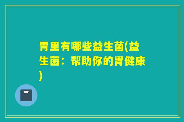 胃里有哪些益生菌(益生菌：帮助你的胃健康)
