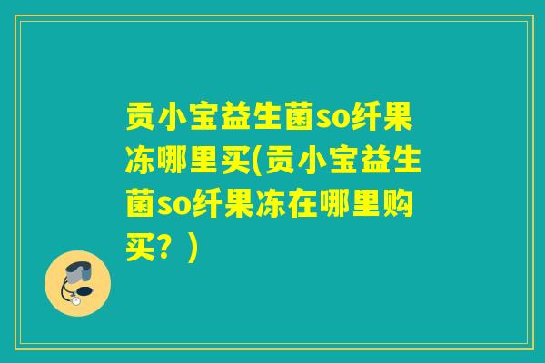 贡小宝益生菌so纤果冻哪里买(贡小宝益生菌so纤果冻在哪里购买？)