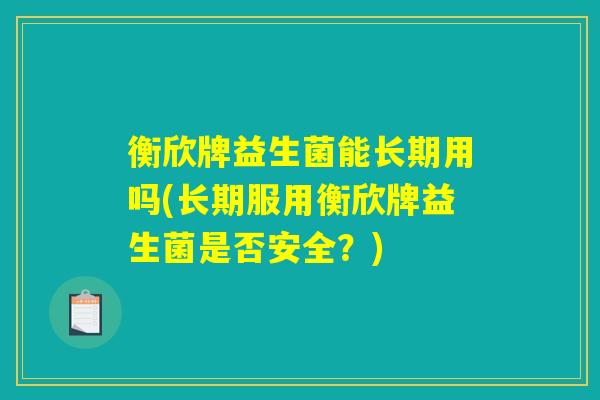 衡欣牌益生菌能长期用吗(长期服用衡欣牌益生菌是否安全?) 衡欣牌益生菌能长期用吗(长期服用衡欣牌益生菌是否安全?)