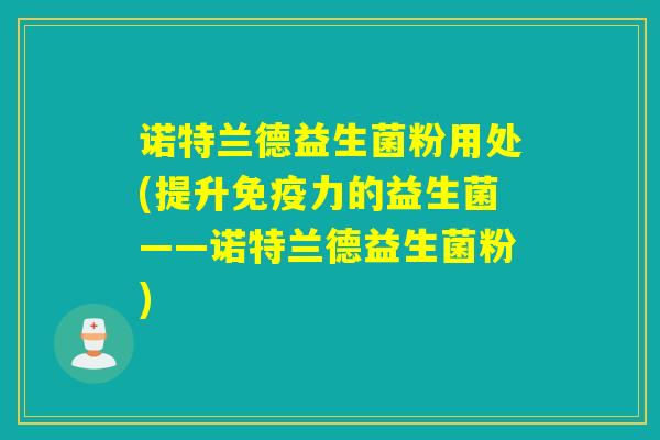 诺特兰德益生菌粉用处(提升免疫力的益生菌——诺特兰德益生菌粉)
