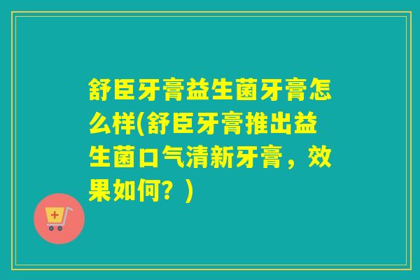 舒臣牙膏益生菌牙膏怎么样(舒臣牙膏推出益生菌口气清新牙膏，效果如何？)