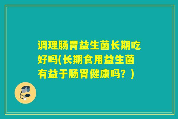 调理肠胃益生菌长期吃好吗(长期食用益生菌有益于肠胃健康吗？)