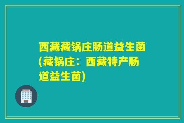 西藏藏锅庄肠道益生菌(藏锅庄：西藏特产肠道益生菌)