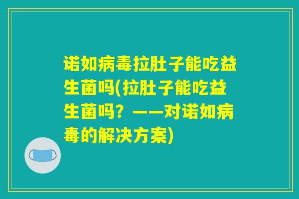 诺如病毒拉肚子能吃益生菌吗(拉肚子能吃益生菌吗？——对诺如病毒的解决方案)