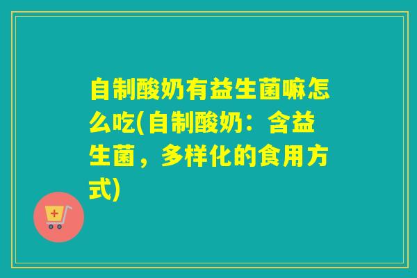自制酸奶有益生菌嘛怎么吃(自制酸奶：含益生菌，多样化的食用方式)