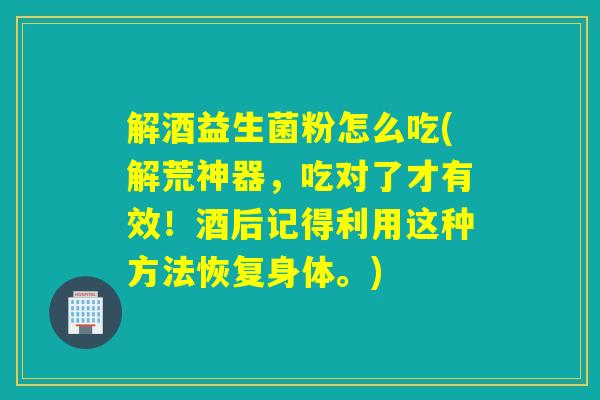 解酒益生菌粉怎么吃(解荒神器，吃对了才有效！酒后记得利用这种方法恢复身体。)