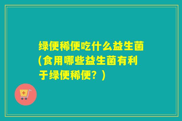 绿便稀便吃什么益生菌(食用哪些益生菌有利于绿便稀便?) 绿便稀便吃什么益生菌(食用哪些益生菌有利于绿便稀便?)