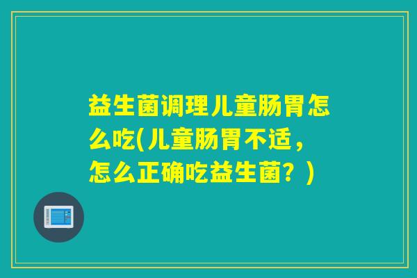 益生菌调理儿童肠胃怎么吃(儿童肠胃不适，怎么正确吃益生菌？)